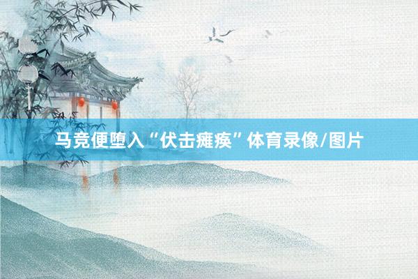 马竞便堕入“伏击瘫痪”体育录像/图片
