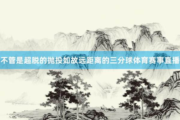 不管是超脱的抛投如故远距离的三分球体育赛事直播