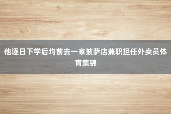 他逐日下学后均前去一家披萨店兼职担任外卖员体育集锦