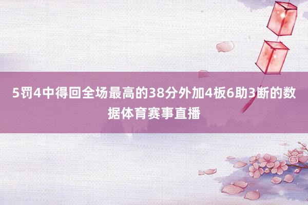 5罚4中得回全场最高的38分外加4板6助3断的数据体育赛事直播