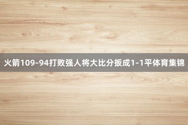 火箭109-94打败强人将大比分扳成1-1平体育集锦