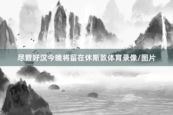 尽管好汉今晚将留在休斯敦体育录像/图片