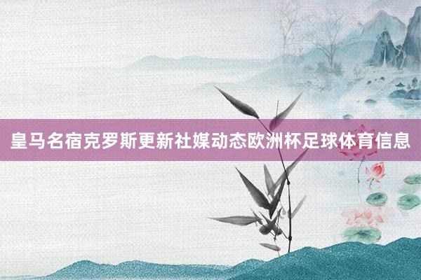 皇马名宿克罗斯更新社媒动态欧洲杯足球体育信息