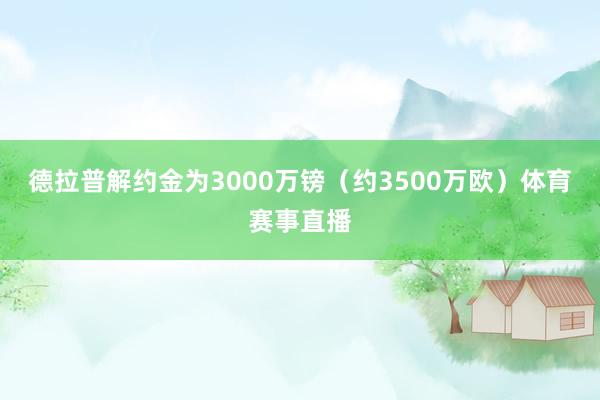 德拉普解约金为3000万镑（约3500万欧）体育赛事直播