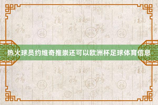 热火球员约维奇推崇还可以欧洲杯足球体育信息