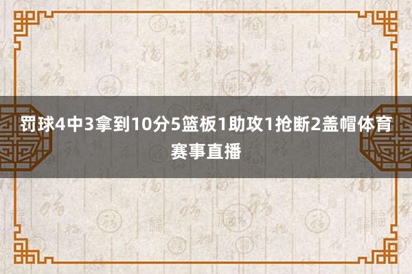罚球4中3拿到10分5篮板1助攻1抢断2盖帽体育赛事直播