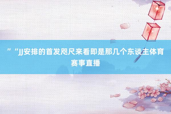 ”“JJ安排的首发咫尺来看即是那几个东谈主体育赛事直播