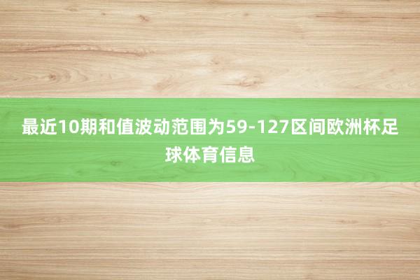 最近10期和值波动范围为59-127区间欧洲杯足球体育信息