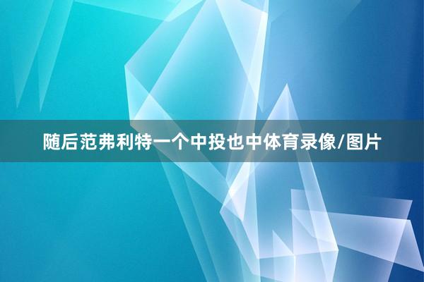 随后范弗利特一个中投也中体育录像/图片