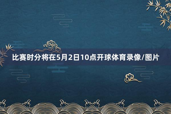 比赛时分将在5月2日10点开球体育录像/图片