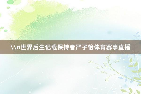 \n世界后生记载保持者严子怡体育赛事直播