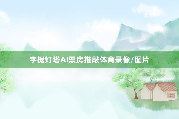 字据灯塔AI票房推敲体育录像/图片