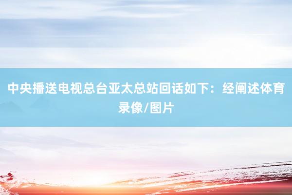 中央播送电视总台亚太总站回话如下：经阐述体育录像/图片