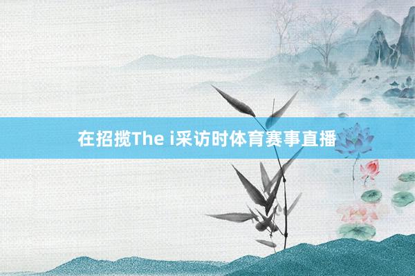 在招揽The i采访时体育赛事直播