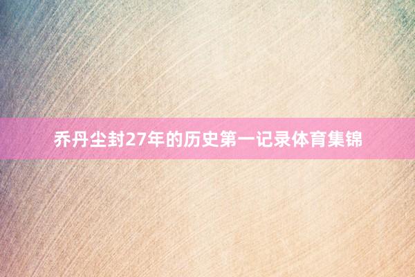 乔丹尘封27年的历史第一记录体育集锦