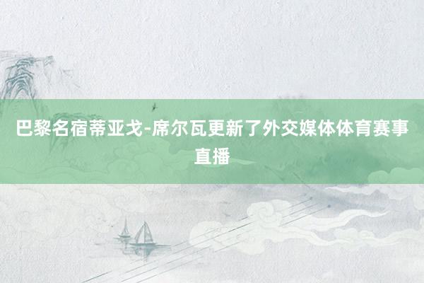巴黎名宿蒂亚戈-席尔瓦更新了外交媒体体育赛事直播