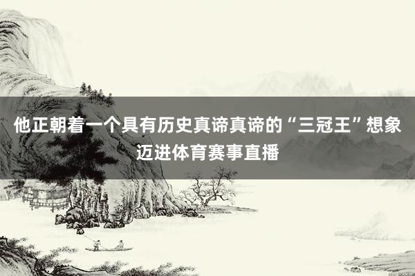 他正朝着一个具有历史真谛真谛的“三冠王”想象迈进体育赛事直播