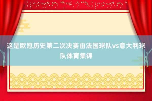 这是欧冠历史第二次决赛由法国球队vs意大利球队体育集锦