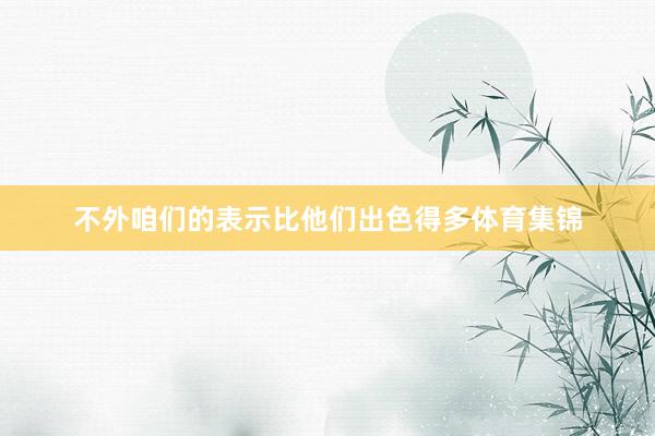 不外咱们的表示比他们出色得多体育集锦