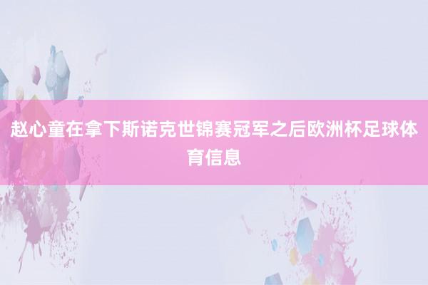 赵心童在拿下斯诺克世锦赛冠军之后欧洲杯足球体育信息