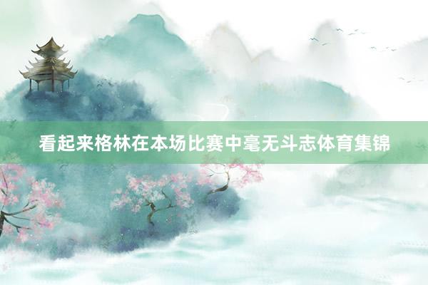 看起来格林在本场比赛中毫无斗志体育集锦