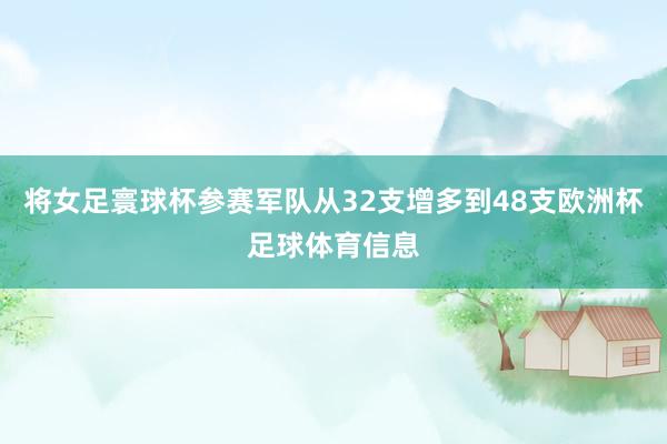 将女足寰球杯参赛军队从32支增多到48支欧洲杯足球体育信息