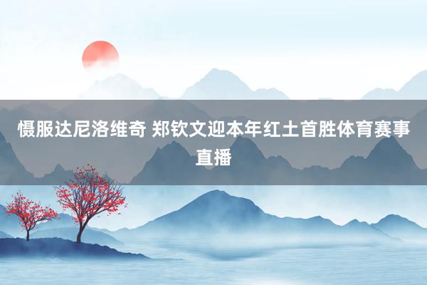 慑服达尼洛维奇 郑钦文迎本年红土首胜体育赛事直播