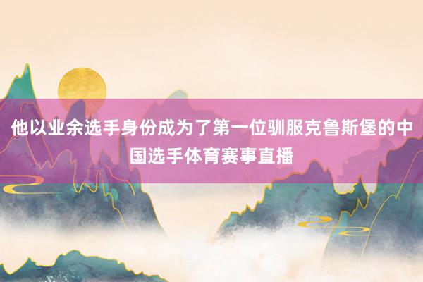 他以业余选手身份成为了第一位驯服克鲁斯堡的中国选手体育赛事直播