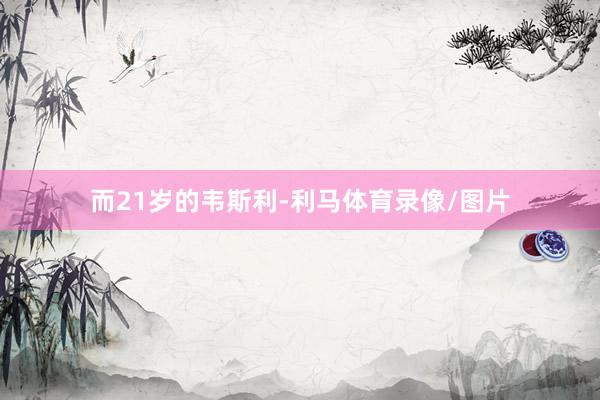 而21岁的韦斯利-利马体育录像/图片