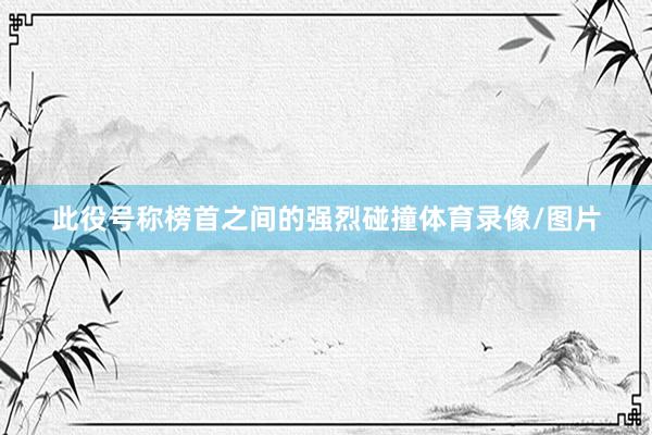 此役号称榜首之间的强烈碰撞体育录像/图片