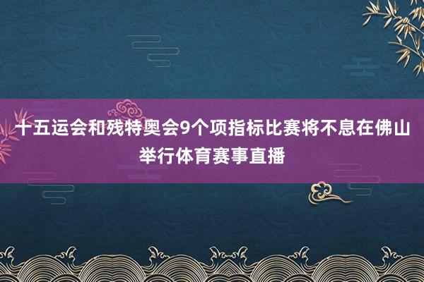 十五运会和残特奥会9个项指标比赛将不息在佛山举行体育赛事直播