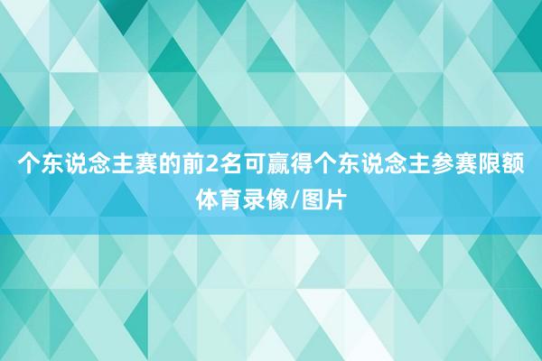 个东说念主赛的前2名可赢得个东说念主参赛限额体育录像/图片