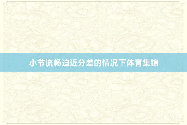 小节流畅迫近分差的情况下体育集锦