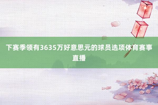 下赛季领有3635万好意思元的球员选项体育赛事直播