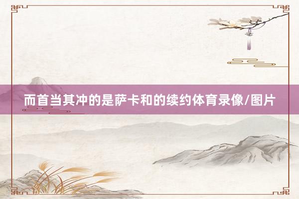 而首当其冲的是萨卡和的续约体育录像/图片