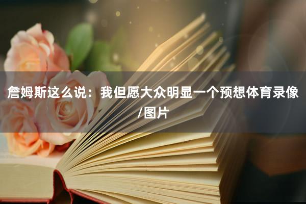 詹姆斯这么说：我但愿大众明显一个预想体育录像/图片