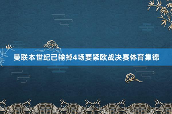 曼联本世纪已输掉4场要紧欧战决赛体育集锦