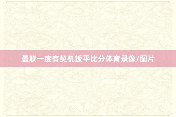曼联一度有契机扳平比分体育录像/图片
