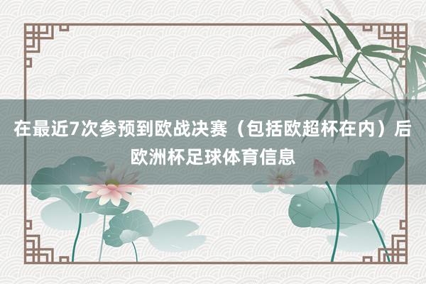 在最近7次参预到欧战决赛（包括欧超杯在内）后欧洲杯足球体育信息