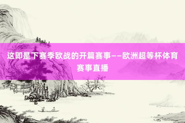 这即是下赛季欧战的开篇赛事——欧洲超等杯体育赛事直播