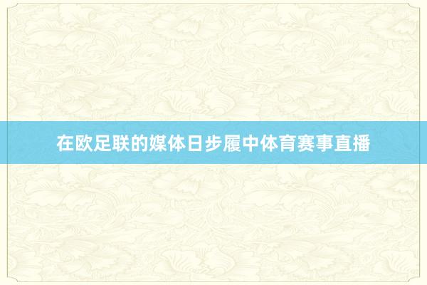 在欧足联的媒体日步履中体育赛事直播