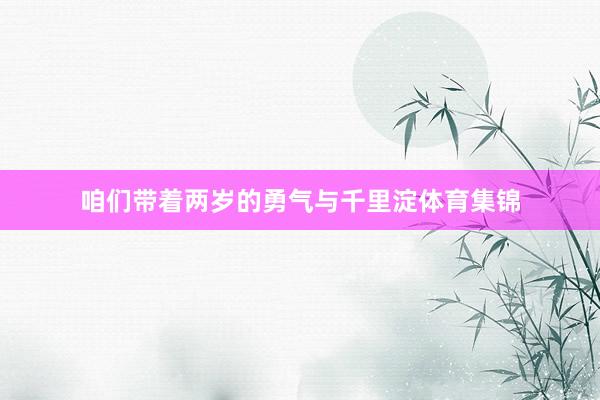 咱们带着两岁的勇气与千里淀体育集锦