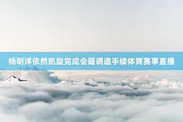 杨明洋依然凯旋完成会籍调遣手续体育赛事直播