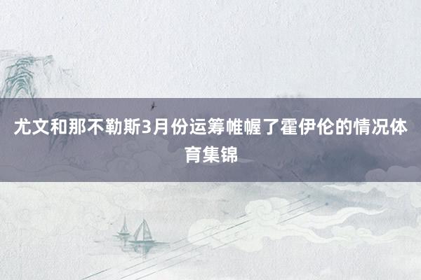 尤文和那不勒斯3月份运筹帷幄了霍伊伦的情况体育集锦