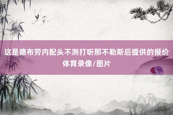 这是德布劳内配头不测打听那不勒斯后提供的报价体育录像/图片
