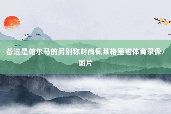 备选是帕尔马的另别称时尚佩莱格里诺体育录像/图片