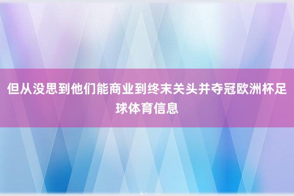 但从没思到他们能商业到终末关头并夺冠欧洲杯足球体育信息