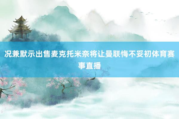 况兼默示出售麦克托米奈将让曼联悔不妥初体育赛事直播