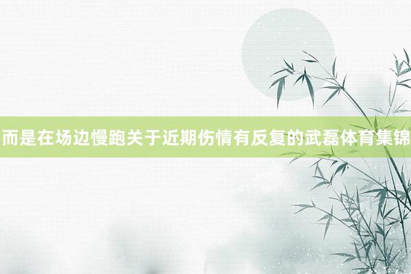 而是在场边慢跑关于近期伤情有反复的武磊体育集锦