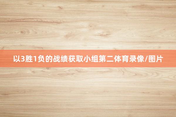 以3胜1负的战绩获取小组第二体育录像/图片